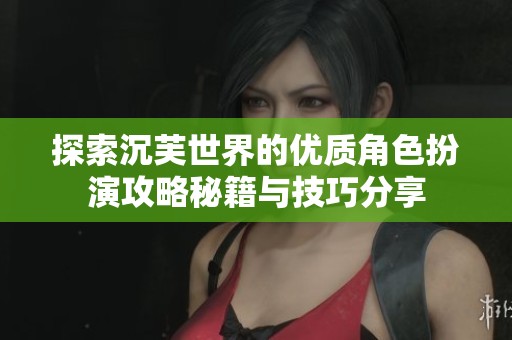 探索沉芙世界的优质角色扮演攻略秘籍与技巧分享