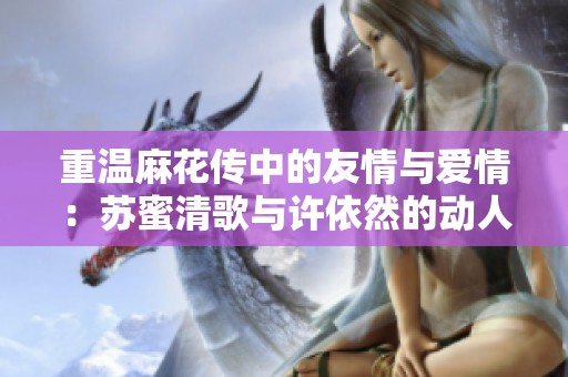 重温麻花传中的友情与爱情：苏蜜清歌与许依然的动人故事