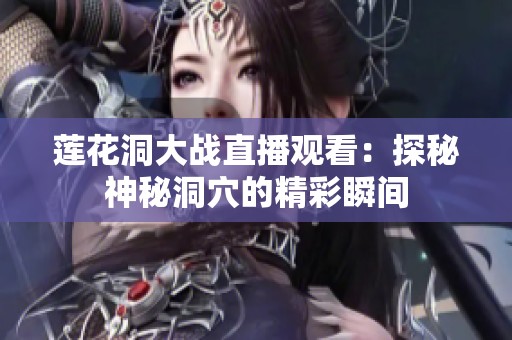 莲花洞大战直播观看：探秘神秘洞穴的精彩瞬间