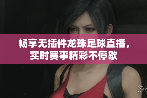 畅享无插件龙珠足球直播，实时赛事精彩不停歇