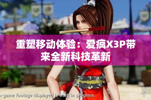 重塑移动体验：爱疯X3P带来全新科技革新