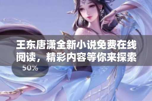 王东唐潇全新小说免费在线阅读，精彩内容等你来探索