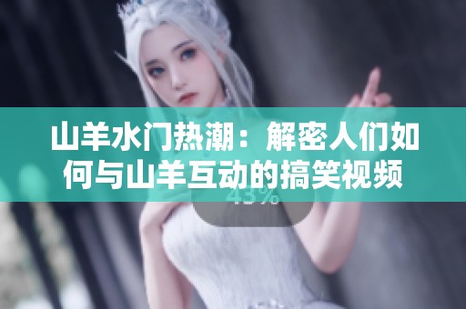 山羊水门热潮：解密人们如何与山羊互动的搞笑视频