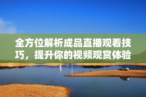 全方位解析成品直播观看技巧，提升你的视频观赏体验