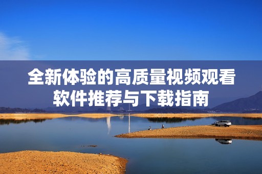 全新体验的高质量视频观看软件推荐与下载指南