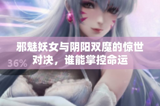 邪魅妖女与阴阳双魔的惊世对决，谁能掌控命运