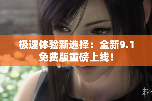 极速体验新选择：全新9.1免费版重磅上线！