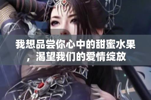 我想品尝你心中的甜蜜水果，渴望我们的爱情绽放