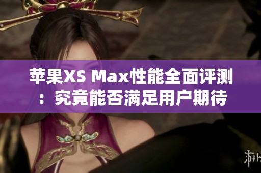 苹果XS Max性能全面评测：究竟能否满足用户期待
