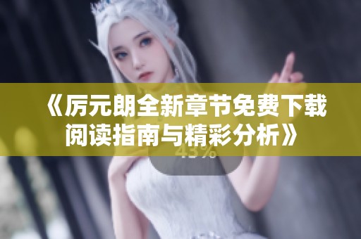 《厉元朗全新章节免费下载阅读指南与精彩分析》