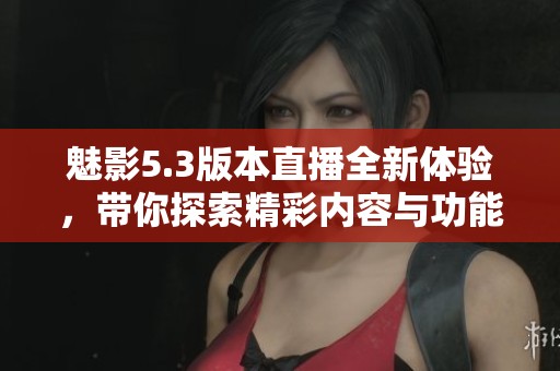 魅影5.3版本直播全新体验，带你探索精彩内容与功能