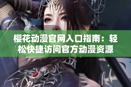 樱花动漫官网入口指南：轻松快捷访问官方动漫资源