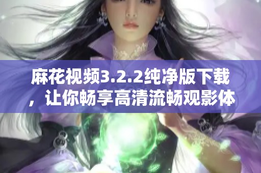 麻花视频3.2.2纯净版下载，让你畅享高清流畅观影体验