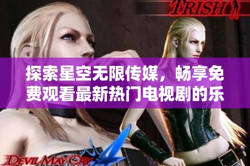 探索星空无限传媒，畅享免费观看最新热门电视剧的乐趣