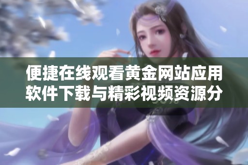 便捷在线观看黄金网站应用软件下载与精彩视频资源分享