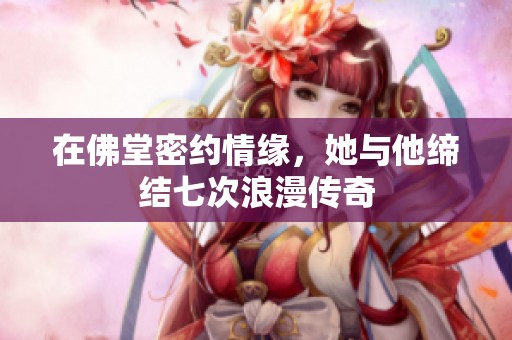 在佛堂密约情缘，她与他缔结七次浪漫传奇