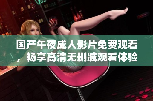 国产午夜成人影片免费观看，畅享高清无删减观看体验