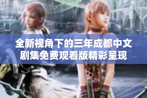 全新视角下的三年成都中文剧集免费观看版精彩呈现