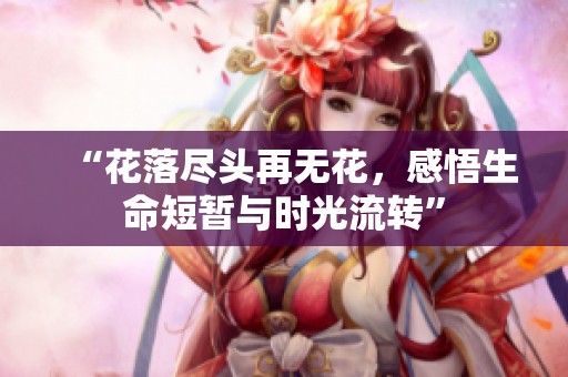“花落尽头再无花，感悟生命短暂与时光流转”