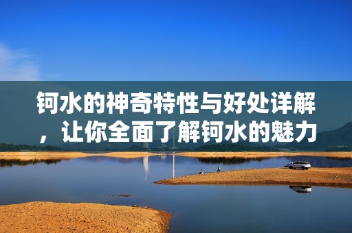 钶水的神奇特性与好处详解，让你全面了解钶水的魅力