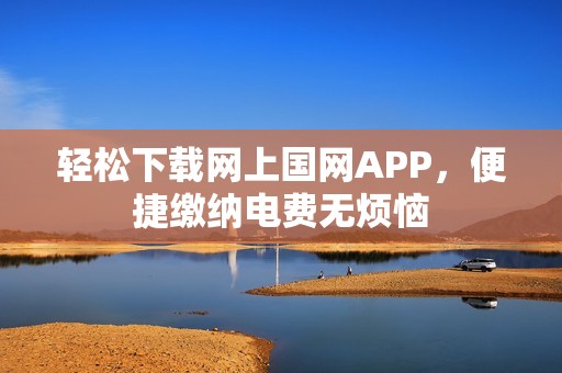 轻松下载网上国网APP，便捷缴纳电费无烦恼