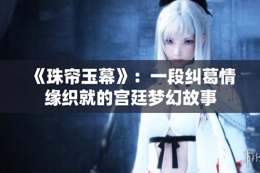 《珠帘玉幕》：一段纠葛情缘织就的宫廷梦幻故事