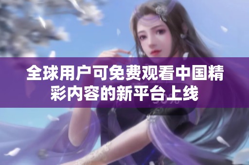 全球用户可免费观看中国精彩内容的新平台上线