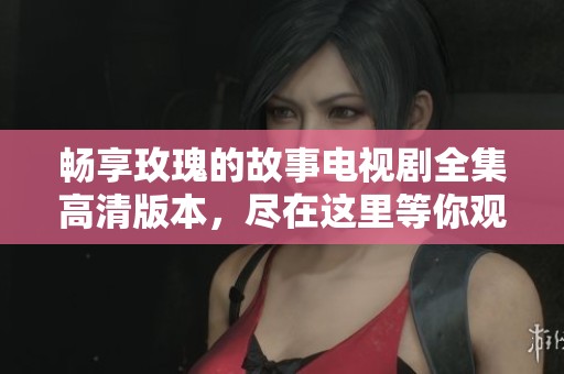 畅享玫瑰的故事电视剧全集高清版本，尽在这里等你观看