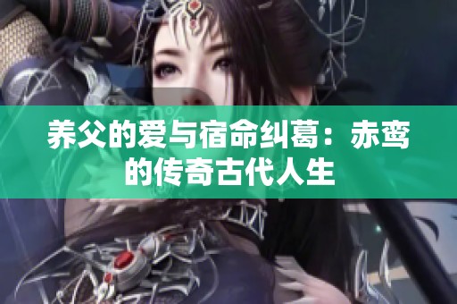 养父的爱与宿命纠葛：赤鸾的传奇古代人生