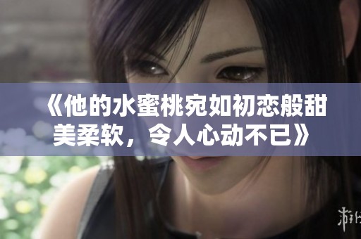《他的水蜜桃宛如初恋般甜美柔软，令人心动不已》