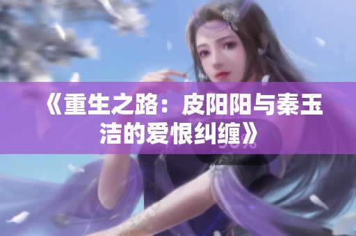 《重生之路：皮阳阳与秦玉洁的爱恨纠缠》