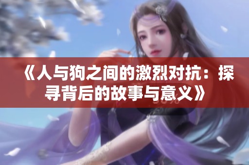 《人与狗之间的激烈对抗：探寻背后的故事与意义》