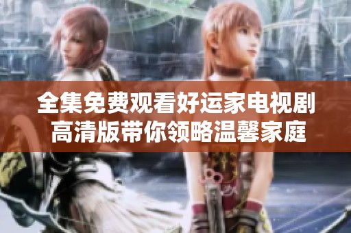 全集免费观看好运家电视剧 高清版带你领略温馨家庭故事
