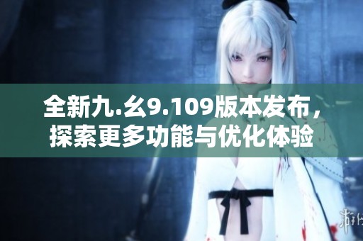 全新九.幺9.109版本发布，探索更多功能与优化体验