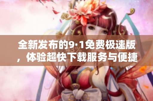 全新发布的9·1免费极速版，体验超快下载服务与便捷功能