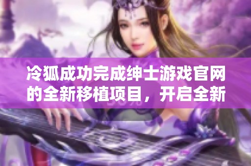 冷狐成功完成绅士游戏官网的全新移植项目，开启全新体验