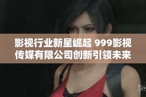 影视行业新星崛起 999影视传媒有限公司创新引领未来发展