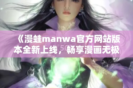 《漫蛙manwa官方网站版本全新上线，畅享漫画无极限》