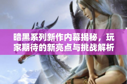 暗黑系列新作内幕揭秘，玩家期待的新亮点与挑战解析
