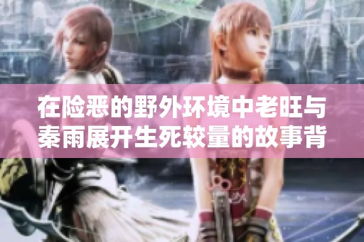 在险恶的野外环境中老旺与秦雨展开生死较量的故事背景揭秘
