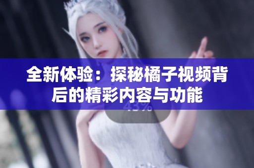 全新体验：探秘橘子视频背后的精彩内容与功能