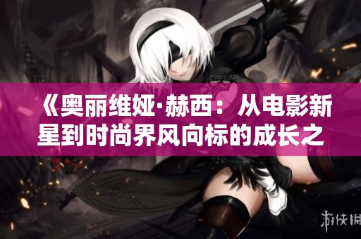《奥丽维娅·赫西：从电影新星到时尚界风向标的成长之路》