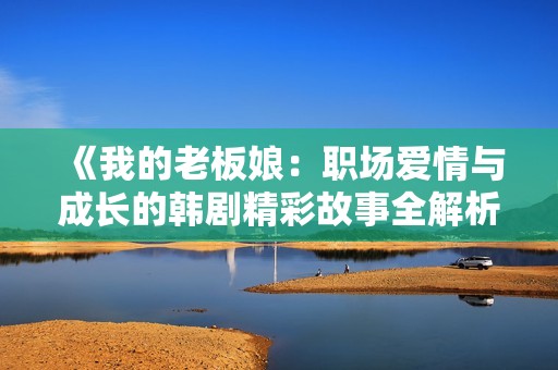 《我的老板娘：职场爱情与成长的韩剧精彩故事全解析》