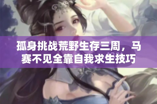 孤身挑战荒野生存三周，马赛不见全靠自我求生技巧