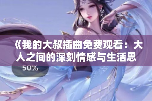 《我的大叔插曲免费观看：大人之间的深刻情感与生活思考》