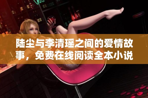 陆尘与李清瑶之间的爱情故事，免费在线阅读全本小说