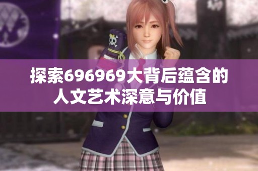 探索696969大背后蕴含的人文艺术深意与价值