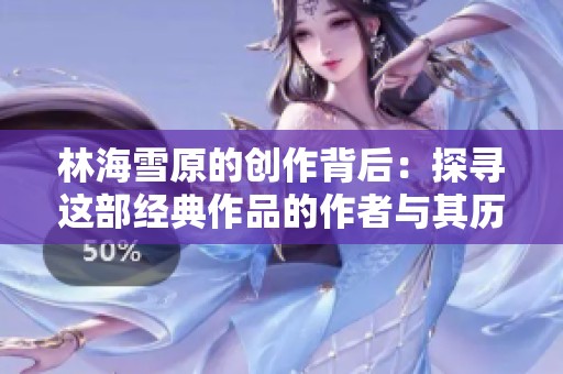 林海雪原的创作背后：探寻这部经典作品的作者与其历史背景
