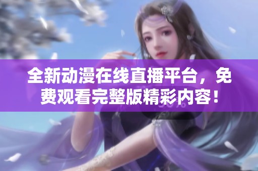 全新动漫在线直播平台，免费观看完整版精彩内容！