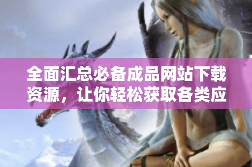 全面汇总必备成品网站下载资源，让你轻松获取各类应用和工具